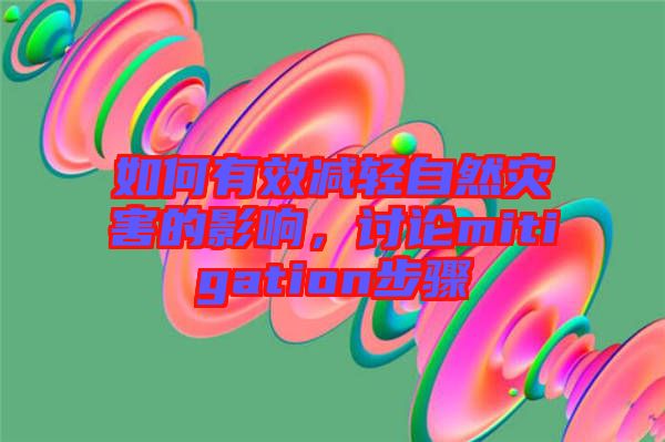 如何有效減輕自然災害的影響，討論mitigation步驟