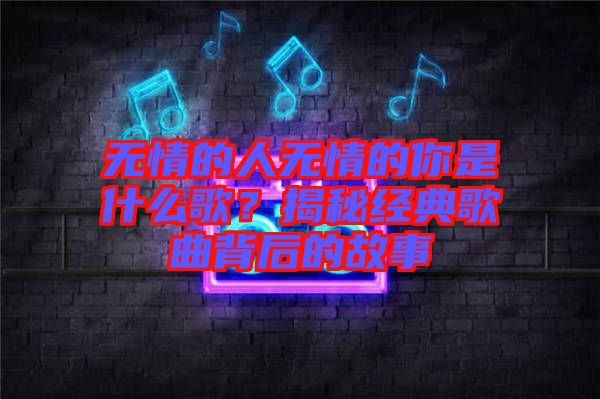 無情的人無情的你是什么歌？揭秘經(jīng)典歌曲背后的故事