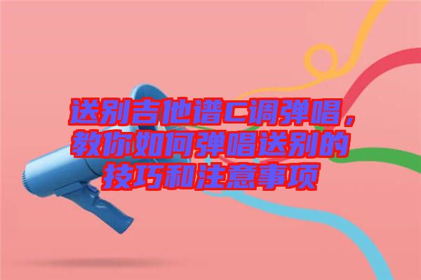 送別吉他譜C調(diào)彈唱，教你如何彈唱送別的技巧和注意事項(xiàng)