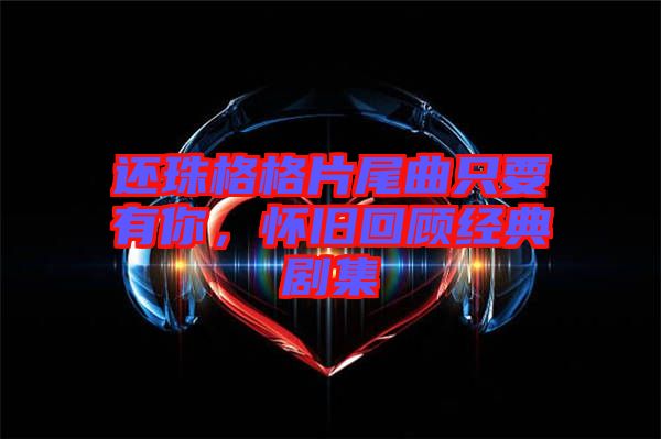 還珠格格片尾曲只要有你，懷舊回顧經(jīng)典劇集