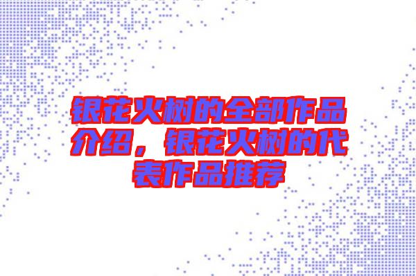 銀花火樹的全部作品介紹，銀花火樹的代表作品推薦