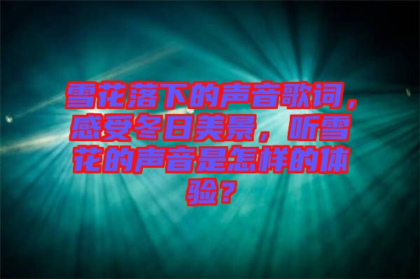 雪花落下的聲音歌詞，感受冬日美景，聽雪花的聲音是怎樣的體驗(yàn)？