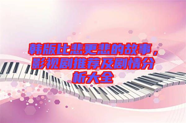 韓版比悲更悲的故事，影視劇推薦及劇情分析大全
