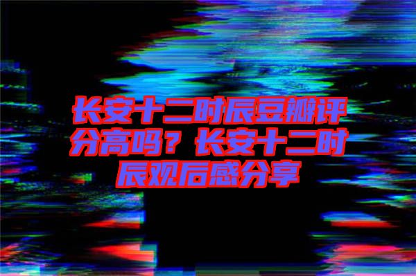 長安十二時辰豆瓣評分高嗎？長安十二時辰觀后感分享