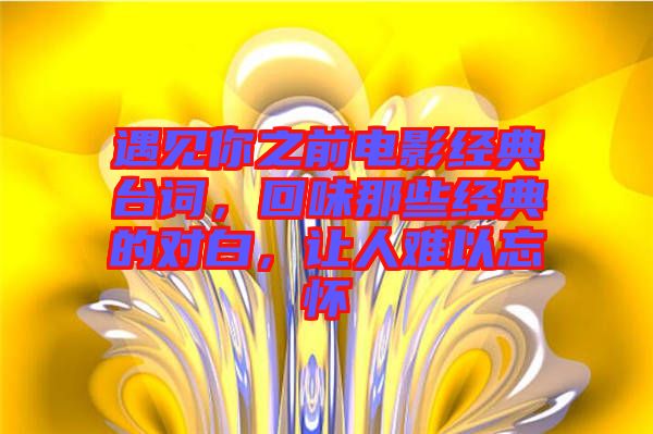 遇見(jiàn)你之前電影經(jīng)典臺(tái)詞，回味那些經(jīng)典的對(duì)白，讓人難以忘懷