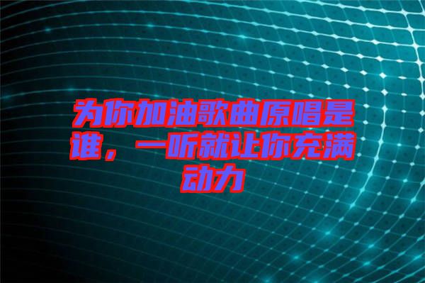 為你加油歌曲原唱是誰，一聽就讓你充滿動力