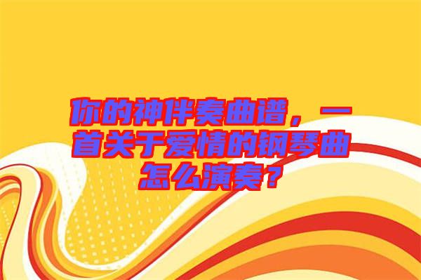 你的神伴奏曲譜，一首關(guān)于愛(ài)情的鋼琴曲怎么演奏？