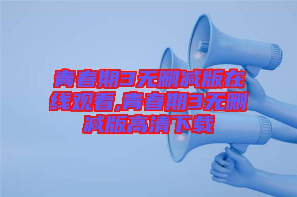 青春期3無(wú)刪減版在線(xiàn)觀看,青春期3無(wú)刪減版高清下載