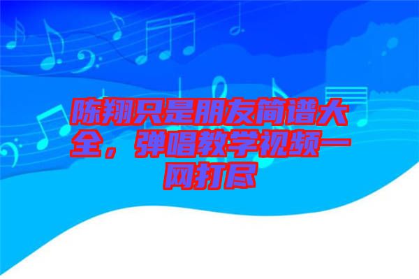 陳翔只是朋友簡(jiǎn)譜大全，彈唱教學(xué)視頻一網(wǎng)打盡