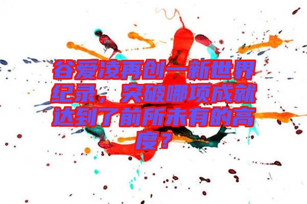 谷愛凌再創(chuàng)一新世界紀錄，突破哪項成就達到了前所未有的高度？
