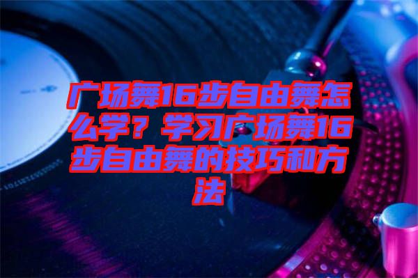 廣場舞16步自由舞怎么學(xué)？學(xué)習(xí)廣場舞16步自由舞的技巧和方法