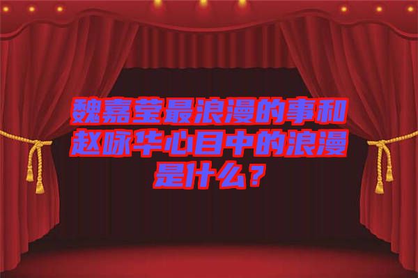 魏嘉瑩最浪漫的事和趙詠華心目中的浪漫是什么？
