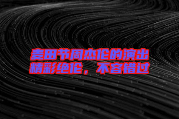 麥田節(jié)周杰倫的演出精彩絕倫，不容錯過