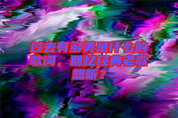 過去有多美是什么的歌詞，回憶經典老歌想聽？