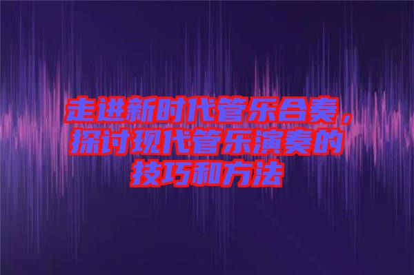 走進(jìn)新時(shí)代管樂合奏，探討現(xiàn)代管樂演奏的技巧和方法