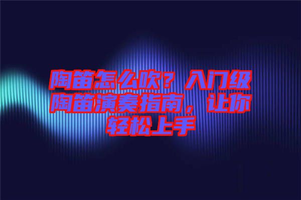 陶笛怎么吹？入門級(jí)陶笛演奏指南，讓你輕松上手
