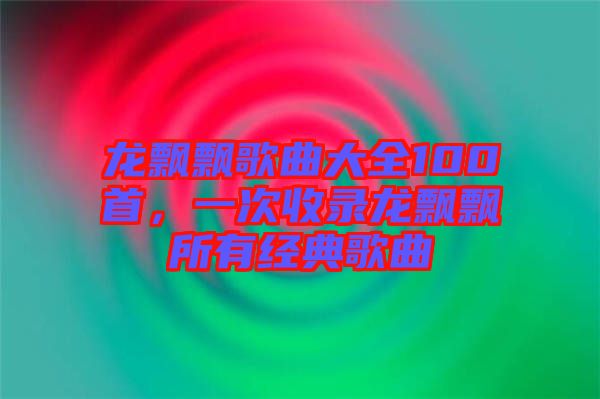 龍飄飄歌曲大全100首，一次收錄龍飄飄所有經(jīng)典歌曲