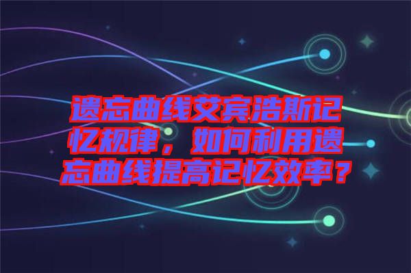 遺忘曲線艾賓浩斯記憶規(guī)律，如何利用遺忘曲線提高記憶效率？