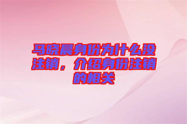 馬曉晨身份為什么沒注銷，介紹身份注銷的相關