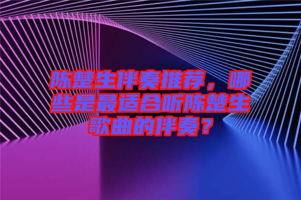 陳楚生伴奏推薦，哪些是最適合聽陳楚生歌曲的伴奏？