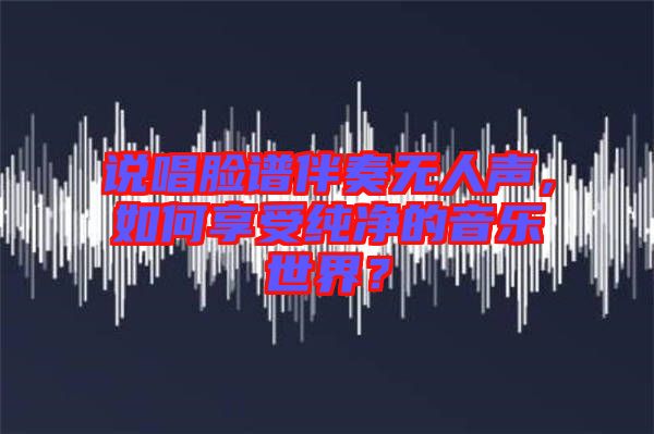 說唱臉譜伴奏無人聲，如何享受純凈的音樂世界？