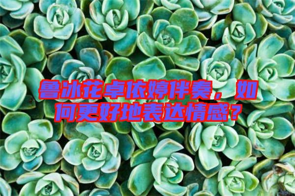 魯冰花卓依婷伴奏，如何更好地表達(dá)情感？