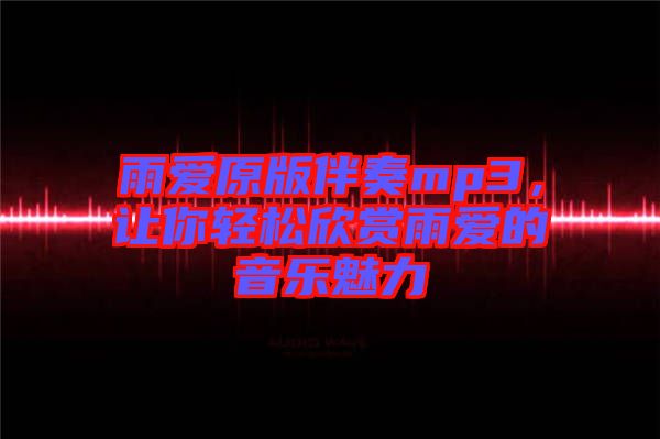 雨愛原版伴奏mp3，讓你輕松欣賞雨愛的音樂魅力