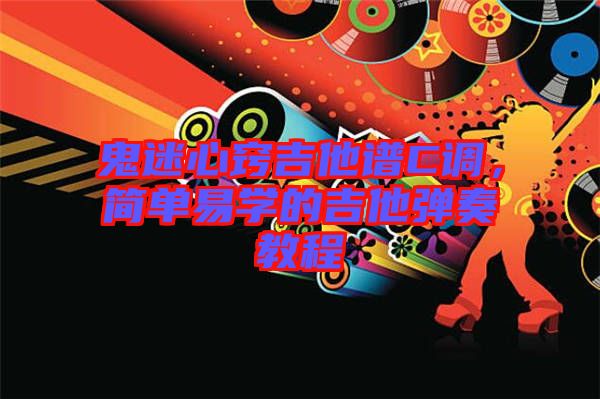 鬼迷心竅吉他譜C調(diào)，簡(jiǎn)單易學(xué)的吉他彈奏教程