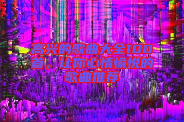 高興的歌曲大全100首，讓你心情愉悅的歌曲推薦