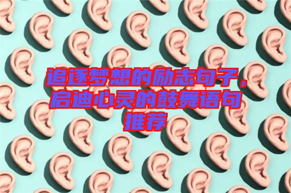 追逐夢(mèng)想的勵(lì)志句子，啟迪心靈的鼓舞語(yǔ)句推薦