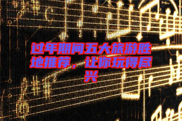 過年期間五大旅游勝地推薦，讓你玩得盡興