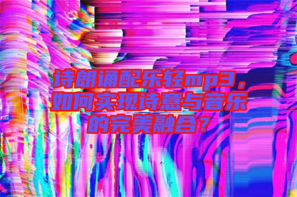 詩朗誦配樂輕mp3，如何實現(xiàn)詩意與音樂的完美融合？