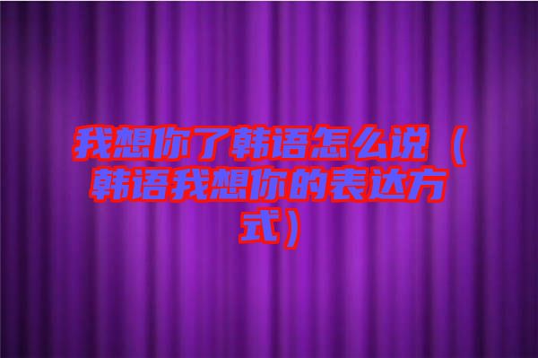 我想你了韓語怎么說（韓語我想你的表達(dá)方式）