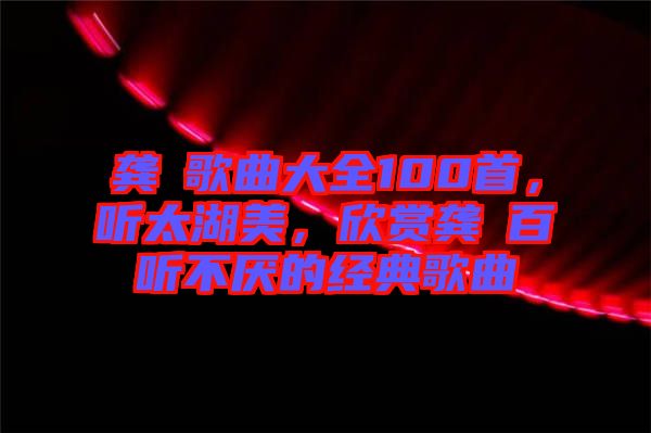 龔玥歌曲大全100首，聽太湖美，欣賞龔玥百聽不厭的經典歌曲