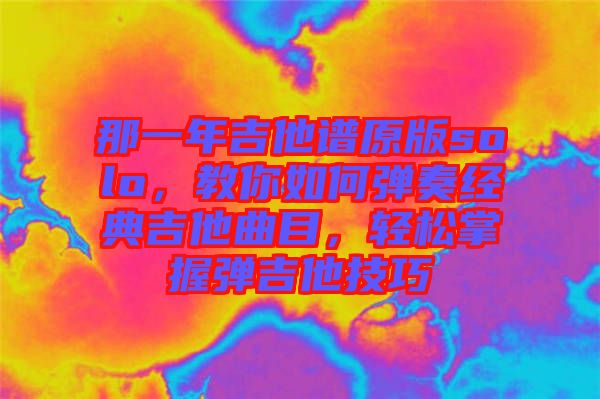 那一年吉他譜原版solo，教你如何彈奏經(jīng)典吉他曲目，輕松掌握彈吉他技巧