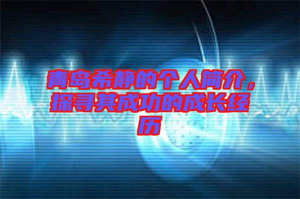 青島希靜的個人簡介，探尋其成功的成長經(jīng)歷