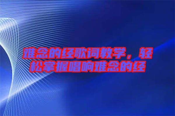 難念的經(jīng)歌詞教學(xué)，輕松掌握唱響難念的經(jīng)