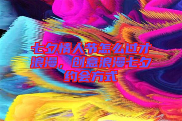 七夕情人節(jié)怎么過才浪漫，創(chuàng)意浪漫七夕約會方式