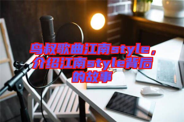 鳥叔歌曲江南style，介紹江南style背后的故事