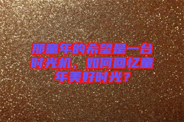 那童年的希望是一臺(tái)時(shí)光機(jī)，如何回憶童年美好時(shí)光？