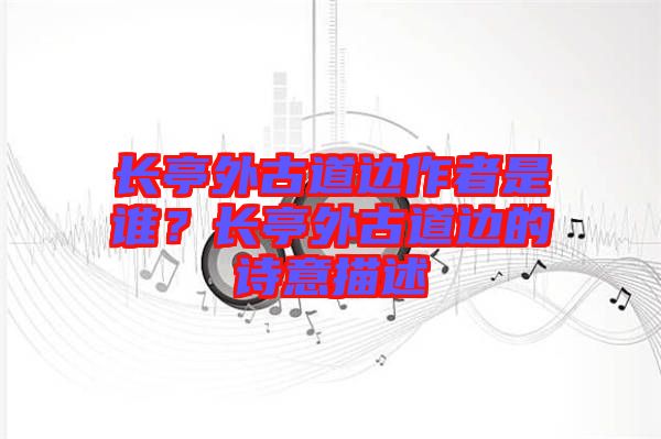 長(zhǎng)亭外古道邊作者是誰(shuí)？長(zhǎng)亭外古道邊的詩(shī)意描述