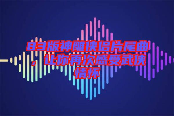 83版神雕俠侶片尾曲，讓你再次感受武俠情懷