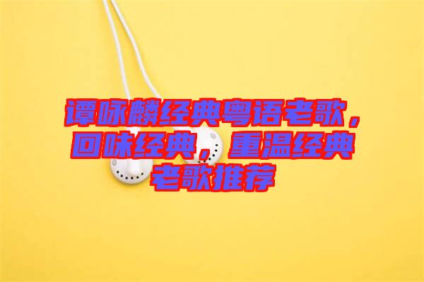 譚詠麟經(jīng)典粵語老歌，回味經(jīng)典，重溫經(jīng)典老歌推薦