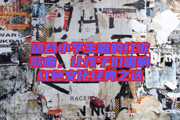 適合小學(xué)生唱的紅歌歌曲，讓孩子們唱響紅色文化經(jīng)典之選