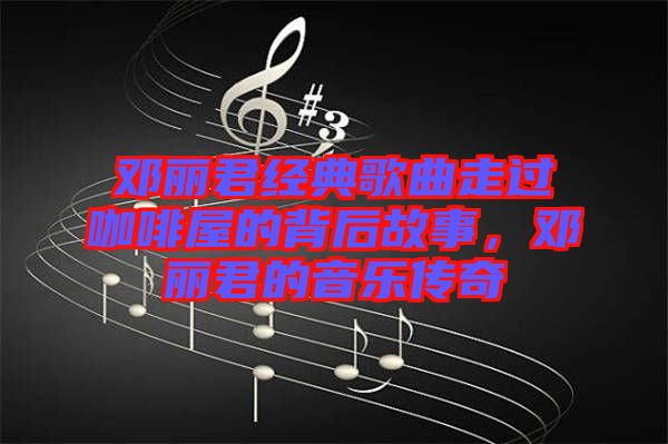 鄧麗君經典歌曲走過咖啡屋的背后故事，鄧麗君的音樂傳奇