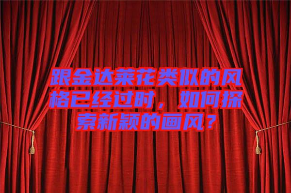 跟金達萊花類似的風(fēng)格已經(jīng)過時，如何探索新穎的畫風(fēng)？