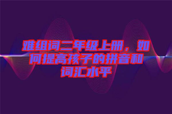 難組詞二年級上冊，如何提高孩子的拼音和詞匯水平