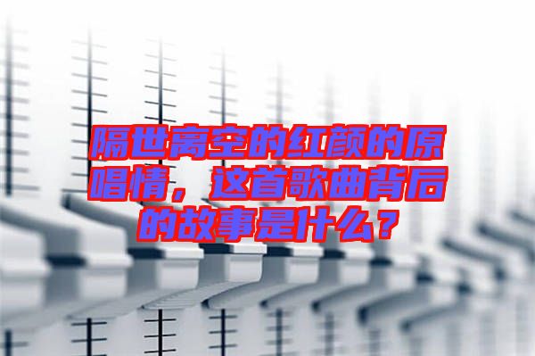 隔世離空的紅顏的原唱情，這首歌曲背后的故事是什么？