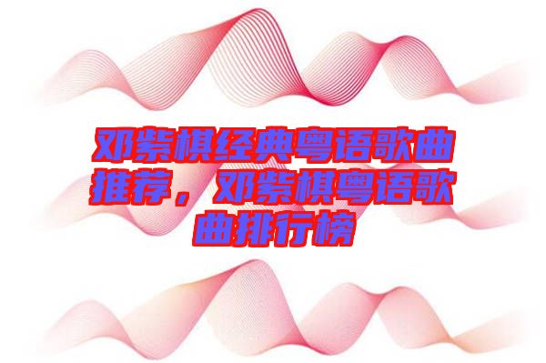 鄧紫棋經(jīng)典粵語(yǔ)歌曲推薦，鄧紫棋粵語(yǔ)歌曲排行榜