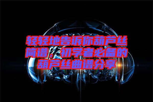 輕輕地告訴你葫蘆絲簡(jiǎn)譜，初學(xué)者必備的葫蘆絲曲譜分享